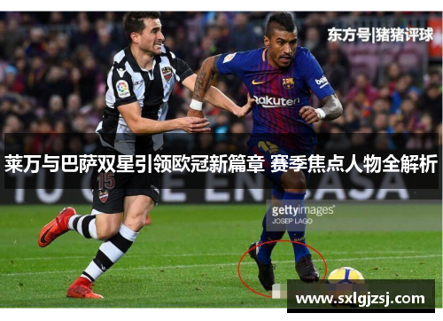 莱万与巴萨双星引领欧冠新篇章 赛季焦点人物全解析 莱万与巴萨双星引领欧冠新篇章 赛季焦点人物全解析