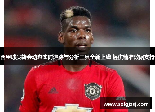 西甲球员转会动态实时追踪与分析工具全新上线 提供精准数据支持 西甲球员转会动态实时追踪与分析工具全新上线 提供精准数据支持