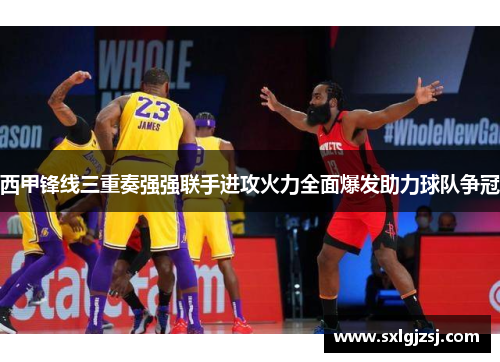 西甲锋线三重奏强强联手进攻火力全面爆发助力球队争冠 西甲锋线三重奏强强联手进攻火力全面爆发助力球队争冠