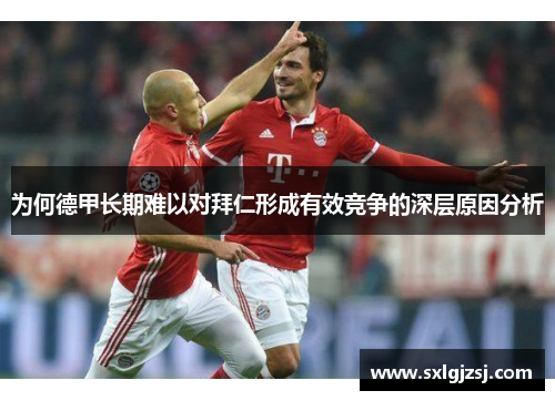 为何德甲长期难以对拜仁形成有效竞争的深层原因分析 为何德甲长期难以对拜仁形成有效竞争的深层原因分析