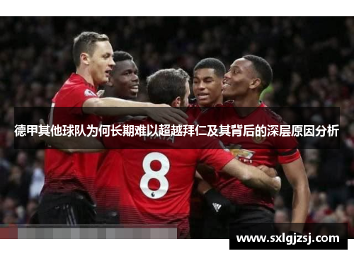 德甲其他球队为何长期难以超越拜仁及其背后的深层原因分析 德甲其他球队为何长期难以超越拜仁及其背后的深层原因分析