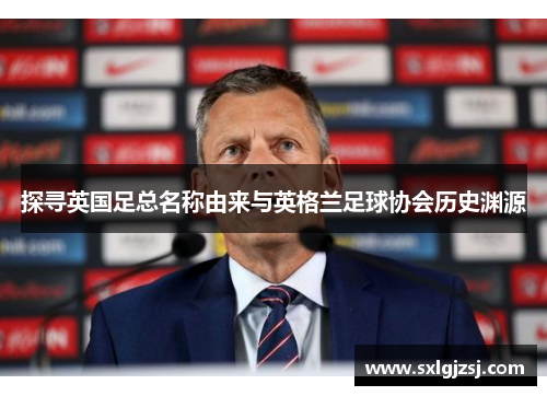 探寻英国足总名称由来与英格兰足球协会历史渊源 探寻英国足总名称由来与英格兰足球协会历史渊源