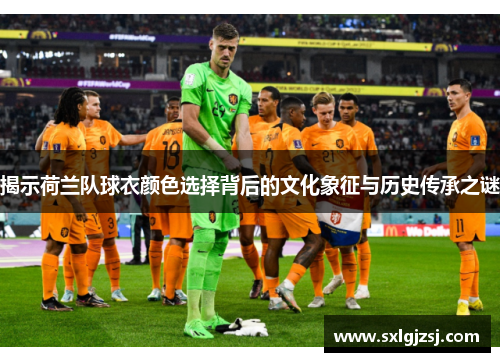 揭示荷兰队球衣颜色选择背后的文化象征与历史传承之谜 揭示荷兰队球衣颜色选择背后的文化象征与历史传承之谜