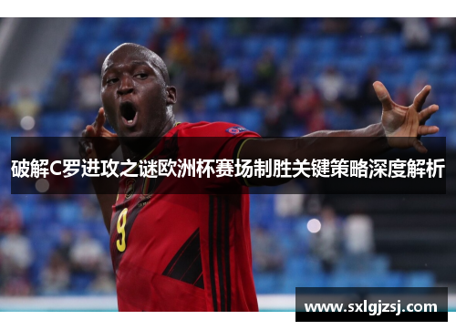 破解C罗进攻之谜欧洲杯赛场制胜关键策略深度解析