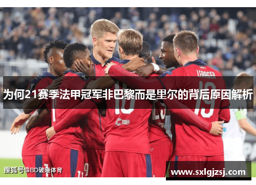 为何21赛季法甲冠军非巴黎而是里尔的背后原因解析