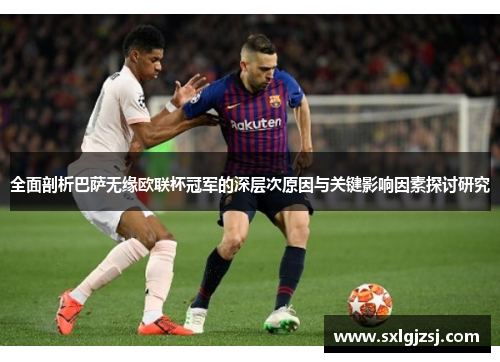 全面剖析巴萨无缘欧联杯冠军的深层次原因与关键影响因素探讨研究