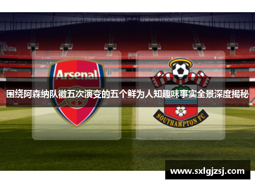 围绕阿森纳队徽五次演变的五个鲜为人知趣味事实全景深度揭秘